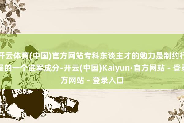 开云体育(中国)官方网站专科东谈主才的勉力是制约行业发展的一个进军成分-开云(中国)Kaiyun·官方网站 - 登录入口