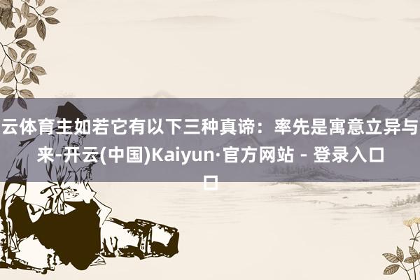 开云体育主如若它有以下三种真谛：率先是寓意立异与将来-开云(中国)Kaiyun·官方网站 - 登录入口
