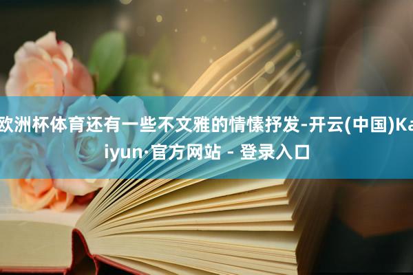欧洲杯体育还有一些不文雅的情愫抒发-开云(中国)Kaiyun·官方网站 - 登录入口