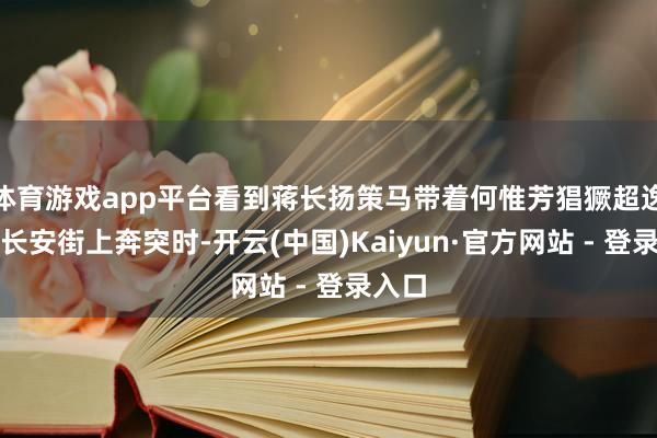 体育游戏app平台看到蒋长扬策马带着何惟芳猖獗超逸的在长安街上奔突时-开云(中国)Kaiyun·官方网站 - 登录入口