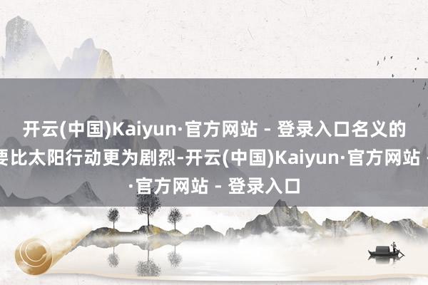 开云(中国)Kaiyun·官方网站 - 登录入口名义的磁场行动要比太阳行动更为剧烈-开云(中国)Kaiyun·官方网站 - 登录入口
