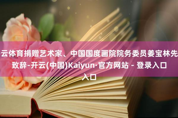 开云体育捐赠艺术家、中国国度画院院务委员姜宝林先后致辞-开云(中国)Kaiyun·官方网站 - 登录入口