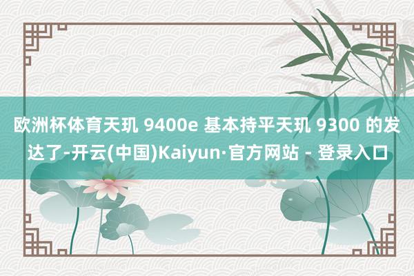 欧洲杯体育天玑 9400e 基本持平天玑 9300 的发达了-开云(中国)Kaiyun·官方网站 - 登录入口
