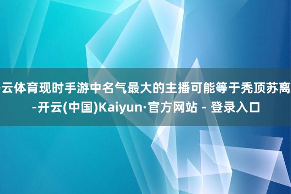 开云体育现时手游中名气最大的主播可能等于秃顶苏离了-开云(中国)Kaiyun·官方网站 - 登录入口