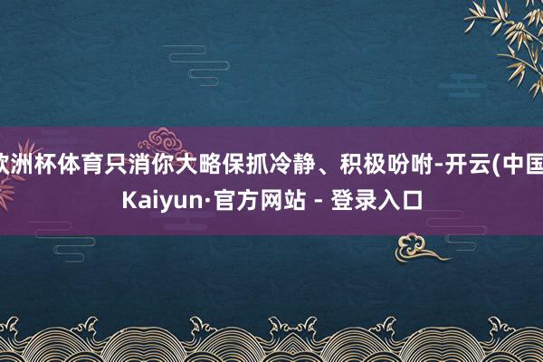 欧洲杯体育只消你大略保抓冷静、积极吩咐-开云(中国)Kaiyun·官方网站 - 登录入口