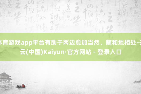 体育游戏app平台有助于两边愈加当然、随和地相处-开云(中国)Kaiyun·官方网站 - 登录入口
