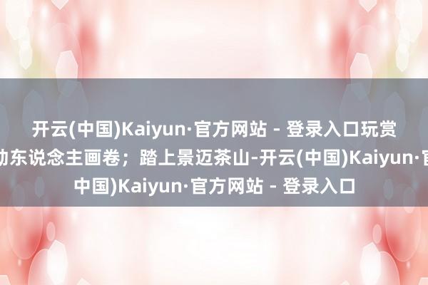 开云(中国)Kaiyun·官方网站 - 登录入口玩赏静谧与纵容交汇的动东说念主画卷；踏上景迈茶山-开云(中国)Kaiyun·官方网站 - 登录入口