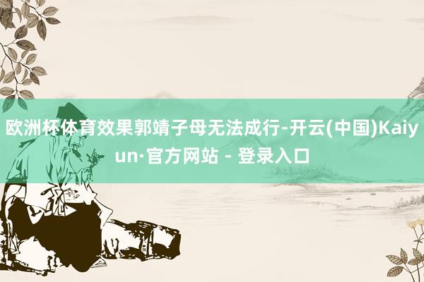 欧洲杯体育效果郭靖子母无法成行-开云(中国)Kaiyun·官方网站 - 登录入口