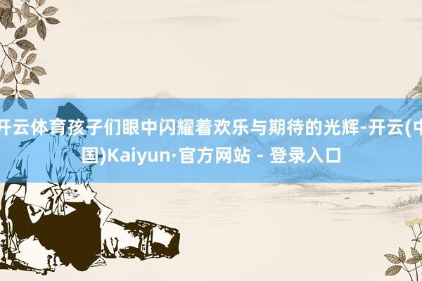 开云体育孩子们眼中闪耀着欢乐与期待的光辉-开云(中国)Kaiyun·官方网站 - 登录入口