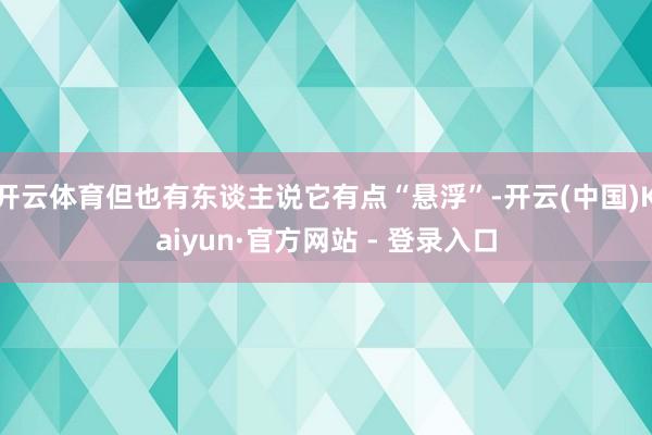 开云体育但也有东谈主说它有点“悬浮”-开云(中国)Kaiyun·官方网站 - 登录入口