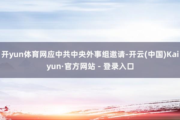 开yun体育网应中共中央外事组邀请-开云(中国)Kaiyun·官方网站 - 登录入口