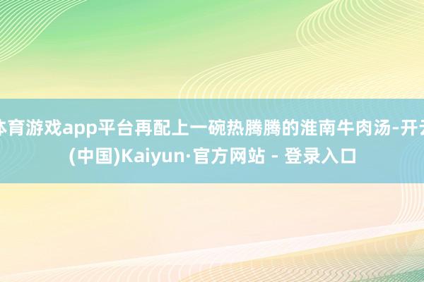 体育游戏app平台再配上一碗热腾腾的淮南牛肉汤-开云(中国)Kaiyun·官方网站 - 登录入口