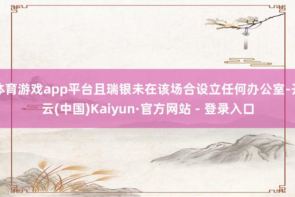 体育游戏app平台且瑞银未在该场合设立任何办公室-开云(中国)Kaiyun·官方网站 - 登录入口