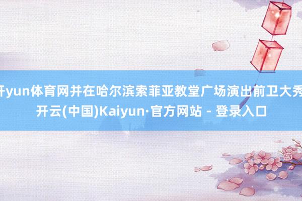 开yun体育网并在哈尔滨索菲亚教堂广场演出前卫大秀-开云(中国)Kaiyun·官方网站 - 登录入口