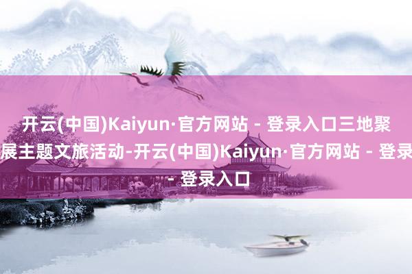 开云(中国)Kaiyun·官方网站 - 登录入口三地聚拢开展主题文旅活动-开云(中国)Kaiyun·官方网站 - 登录入口