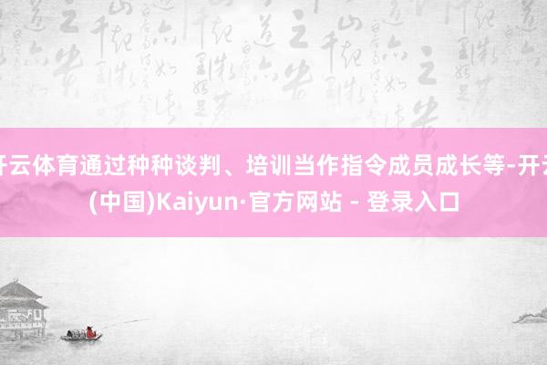 开云体育通过种种谈判、培训当作指令成员成长等-开云(中国)Kaiyun·官方网站 - 登录入口