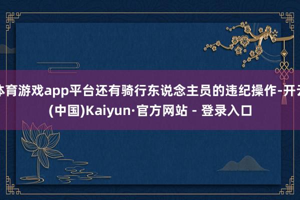 体育游戏app平台还有骑行东说念主员的违纪操作-开云(中国)Kaiyun·官方网站 - 登录入口