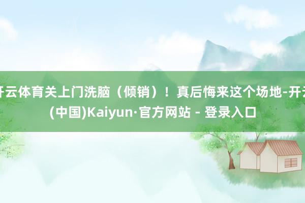 开云体育关上门洗脑（倾销）！真后悔来这个场地-开云(中国)Kaiyun·官方网站 - 登录入口