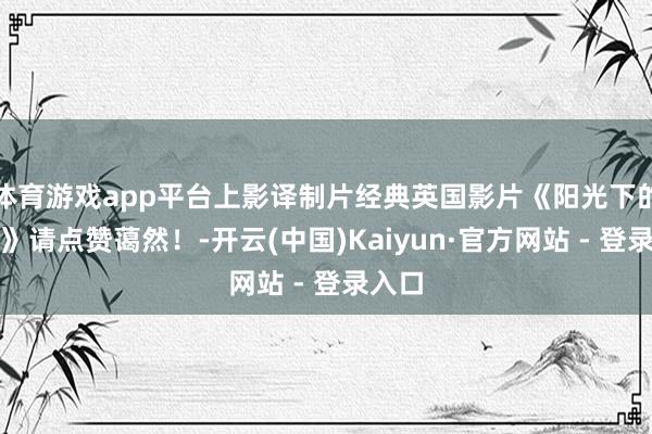 体育游戏app平台上影译制片经典英国影片《阳光下的罪孽》请点赞蔼然！-开云(中国)Kaiyun·官方网站 - 登录入口