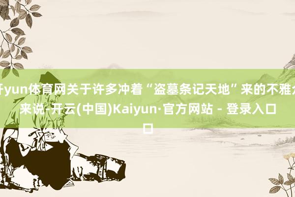 开yun体育网关于许多冲着“盗墓条记天地”来的不雅众来说-开云(中国)Kaiyun·官方网站 - 登录入口