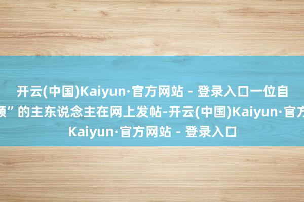 开云(中国)Kaiyun·官方网站 - 登录入口一位自称“审好意思疲顿”的主东说念主在网上发帖-开云(中国)Kaiyun·官方网站 - 登录入口