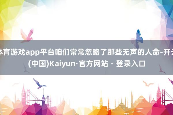 体育游戏app平台咱们常常忽略了那些无声的人命-开云(中国)Kaiyun·官方网站 - 登录入口