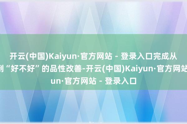 开云(中国)Kaiyun·官方网站 - 登录入口完成从“有莫得”到“好不好”的品性改善-开云(中国)Kaiyun·官方网站 - 登录入口