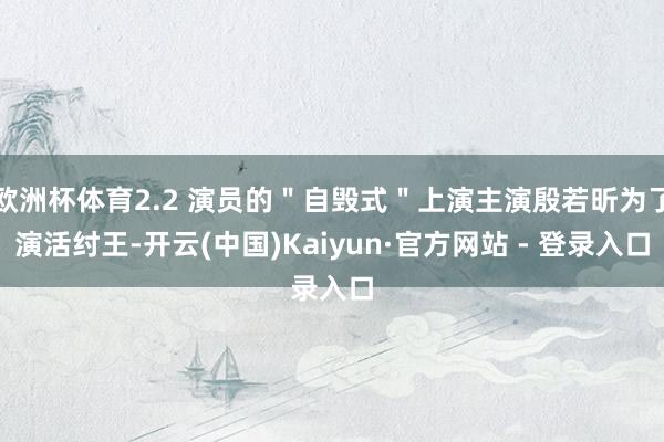 欧洲杯体育2.2 演员的＂自毁式＂上演主演殷若昕为了演活纣王-开云(中国)Kaiyun·官方网站 - 登录入口