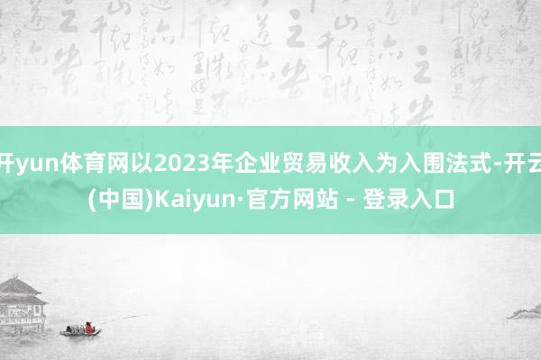 开yun体育网以2023年企业贸易收入为入围法式-开云(中国)Kaiyun·官方网站 - 登录入口