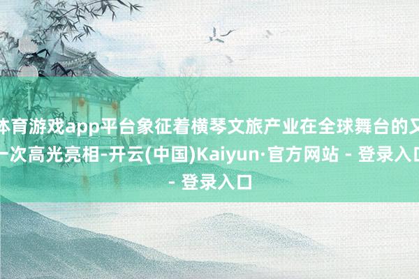 体育游戏app平台象征着横琴文旅产业在全球舞台的又一次高光亮相-开云(中国)Kaiyun·官方网站 - 登录入口