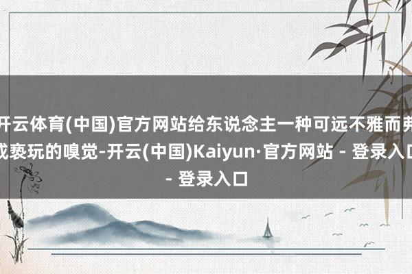 开云体育(中国)官方网站给东说念主一种可远不雅而弗成亵玩的嗅觉-开云(中国)Kaiyun·官方网站 - 登录入口
