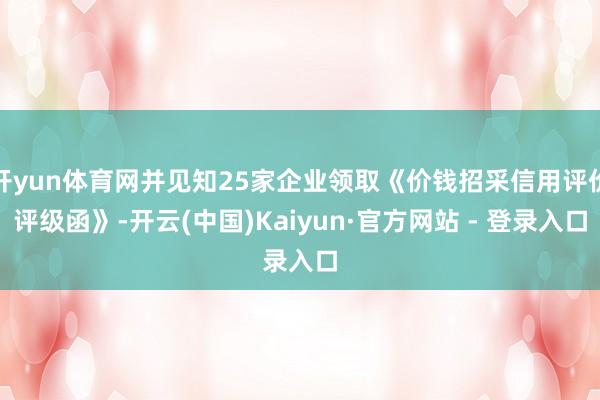 开yun体育网并见知25家企业领取《价钱招采信用评价评级函》-开云(中国)Kaiyun·官方网站 - 登录入口