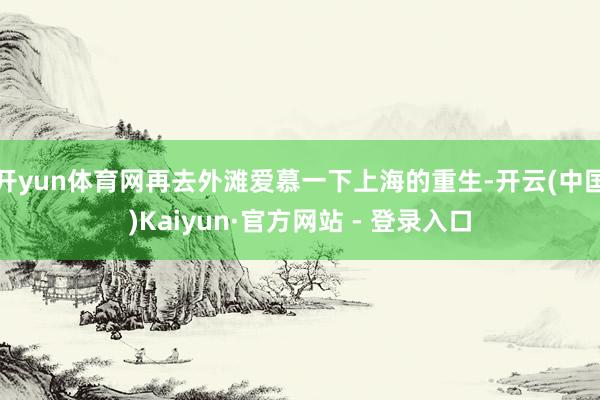 开yun体育网再去外滩爱慕一下上海的重生-开云(中国)Kaiyun·官方网站 - 登录入口