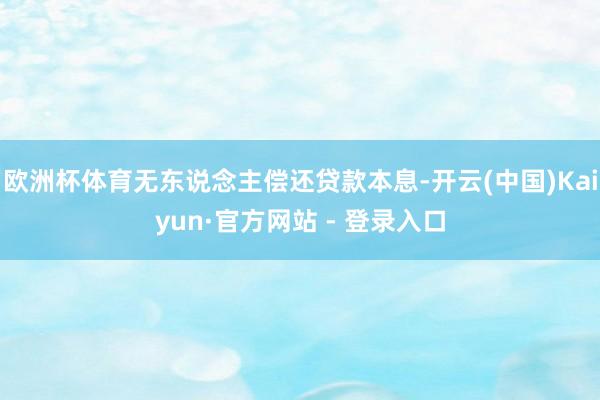 欧洲杯体育无东说念主偿还贷款本息-开云(中国)Kaiyun·官方网站 - 登录入口