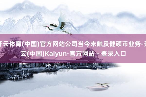 开云体育(中国)官方网站公司当今未触及健硕币业务-开云(中国)Kaiyun·官方网站 - 登录入口