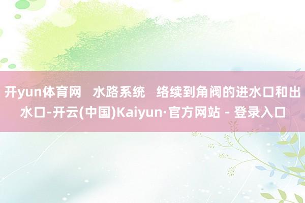 开yun体育网   水路系统   络续到角阀的进水口和出水口-开云(中国)Kaiyun·官方网站 - 登录入口
