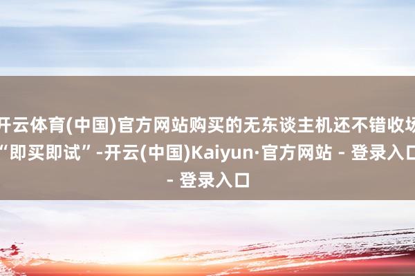 开云体育(中国)官方网站购买的无东谈主机还不错收场“即买即试”-开云(中国)Kaiyun·官方网站 - 登录入口