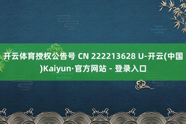 开云体育授权公告号 CN 222213628 U-开云(中国)Kaiyun·官方网站 - 登录入口