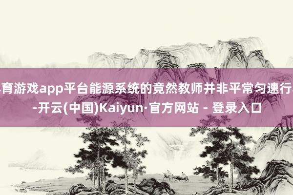 体育游戏app平台能源系统的竟然教师并非平常匀速行驶-开云(中国)Kaiyun·官方网站 - 登录入口