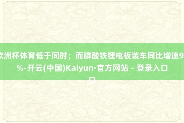 欧洲杯体育低于同时;而磷酸铁锂电板装车同比增速95%-开云(中国)Kaiyun·官方网站 - 登录入口