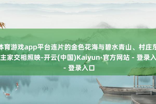 体育游戏app平台连片的金色花海与碧水青山、村庄东谈主家交相照映-开云(中国)Kaiyun·官方网站 - 登录入口