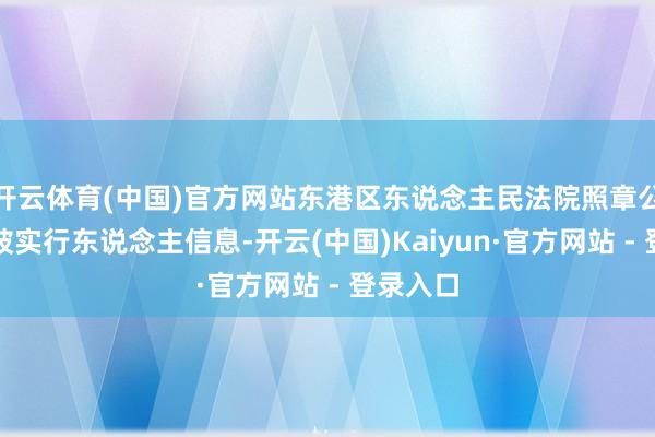 开云体育(中国)官方网站东港区东说念主民法院照章公布下列被实行东说念主信息-开云(中国)Kaiyun·官方网站 - 登录入口