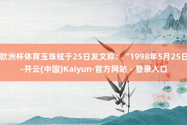 欧洲杯体育玉珠铉于25日发文称：“1998年5月25日-开云(中国)Kaiyun·官方网站 - 登录入口