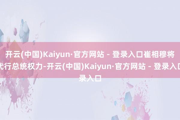 开云(中国)Kaiyun·官方网站 - 登录入口崔相穆将代行总统权力-开云(中国)Kaiyun·官方网站 - 登录入口