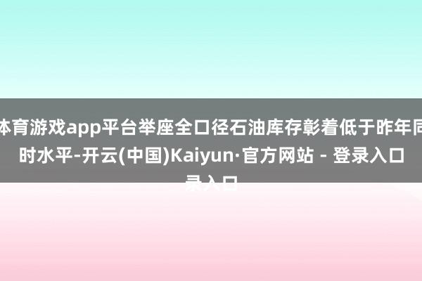 体育游戏app平台举座全口径石油库存彰着低于昨年同时水平-开云(中国)Kaiyun·官方网站 - 登录入口