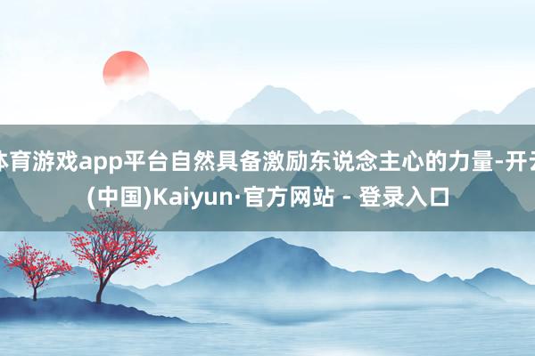 体育游戏app平台自然具备激励东说念主心的力量-开云(中国)Kaiyun·官方网站 - 登录入口