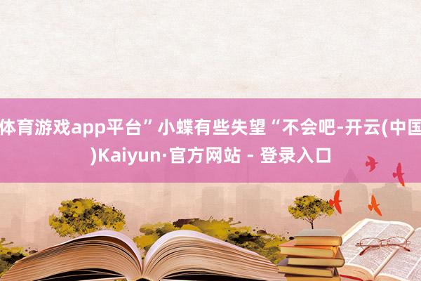 体育游戏app平台”小蝶有些失望“不会吧-开云(中国)Kaiyun·官方网站 - 登录入口