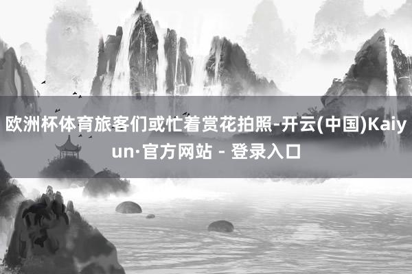 欧洲杯体育旅客们或忙着赏花拍照-开云(中国)Kaiyun·官方网站 - 登录入口