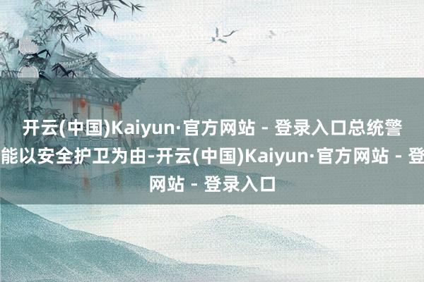 开云(中国)Kaiyun·官方网站 - 登录入口总统警卫处可能以安全护卫为由-开云(中国)Kaiyun·官方网站 - 登录入口