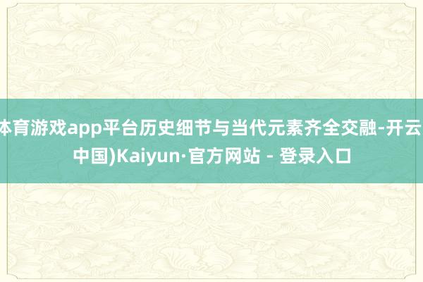 体育游戏app平台历史细节与当代元素齐全交融-开云(中国)Kaiyun·官方网站 - 登录入口